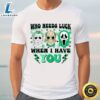Who Needs Lucky When I Have You Happy St Patrick’s Day Shirt Tshirt