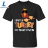 I Put A Turkey In That Oven T-Shirt Funny Thanksgiving Pregnancy Family Party Gifts Shirt 3 I Put A Turkey In That Oven T-Shirt Funny Thanksgiving Pregnancy Family Party Gifts Shirt