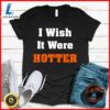 I Wish It Were Hotter T-Shirt 3 I Wish It Were Hotter T-Shirt