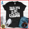 Your Dad Is My Cardio On Back T-Shirt