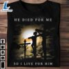 He Died For Me So I Live For Him - Jesus The God, Believe In Jesus, T-Shirt For Christmas