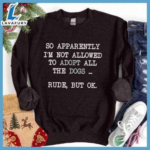 So Apparently I’m Not Allowed To Adopt All The Dogs … Rude, But OK. Colored Print Sweatshirt Hallothanksmas Shirt