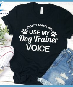 Don't Make Me Use My Dog Trainer Voice T-Shirt