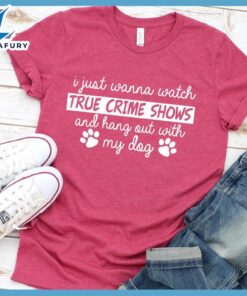 I Just Wanna Watch True Crime Shows And Hang Out With My Dog T-Shirt