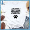 I Thought I Retired But Now I Work For My Dog T-Shirt Gift For Mom 3 I Thought I Retired But Now I Work For My Dog T-Shirt
