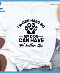 I Work Hard So My Dog Can Have A Better Life T-Shirt