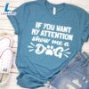If You Want My Attention, Show Me A Dog T-Shirt