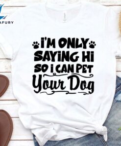 I’m Only Saying Hi So I Can Pet Your Dog T-Shirt
