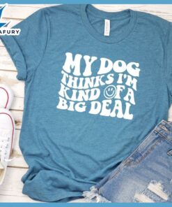 My Dog Thinks I’m Kinda Of A Big Deal T-Shirt