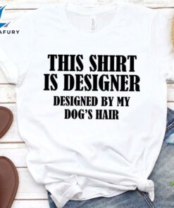 This Shirt Is Designer Designed By My Dog's Hair T-Shirt