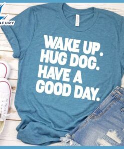 Wake Up Hug Dog Have A Good Day T-Shirt