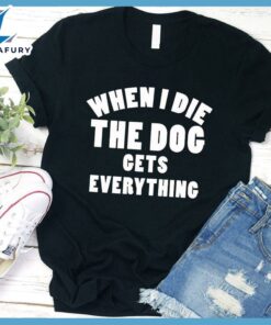 When I Die The Dog Gets Everything T-Shirt